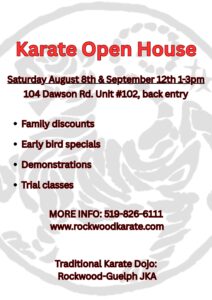 Rockwood-Guelph JKA Traditional Karate Dojo Open House & Registration www.rockwoodkarate.com 104 Dawson Rd. Unit #102, back entrance Saturday August 8th & September 12th 1-3pm More information : 519-826-6111 -Come try a class -Early bird discounts -Family - 1